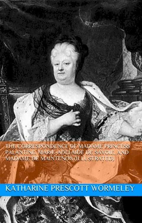 The Correspondence of Madame Princess Palantine, Marie-Adelaide De Savoie, and Madame De Maintenon (Illustrated)(Kobo/電子書)