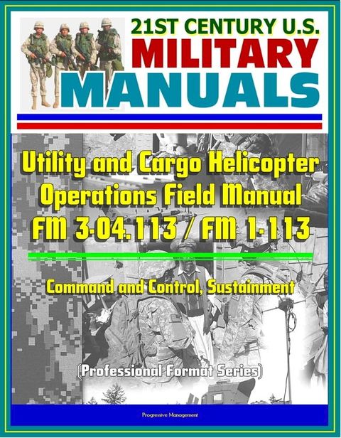 21st Century U.S. Military Manuals: Utility and Cargo Helicopter Operations Field Manual - FM 3-04.113 / FM 1-113 - Command and Control, Sustainment (Professional Format Series)(Kobo/電子書)