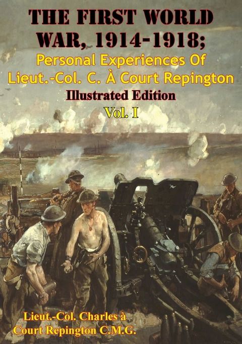 The First World War, 1914-1918; Personal Experiences Of Lieut.-Col. C. &Agrave; Court Repington Vol. I [Illustrated Edition](Kobo/電子書)