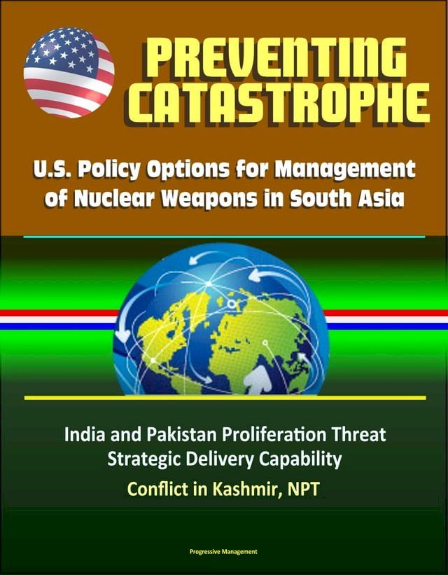  Preventing Catastrophe: U.S. Policy Options for Management of Nuclear Weapons in South Asia - India and Pakistan Proliferation Threat, Strategic Delivery Capability, Conflict in Kashmir, NPT(Kobo/電子書)