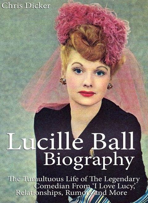 Lucille Ball Biography: The Tumultuous Life of The Legendary Comedian From ‘I Love Lucy,’ Relationships, Rumors and More(Kobo/電子書)