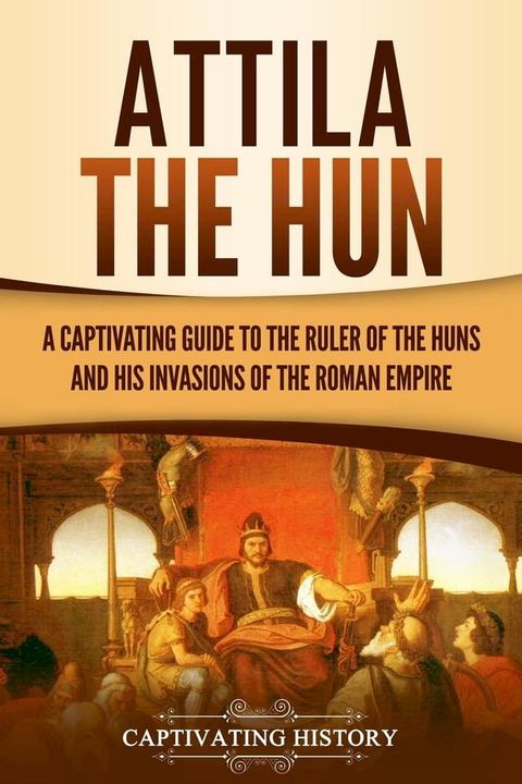 Attila the Hun: A Captivating Guide to the Ruler of the Huns and His Invasions of the Roman Empire(Kobo/電子書)