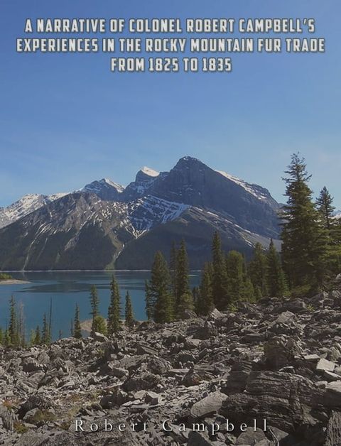 A Narrative of Colonel Robert Campbell's Experiences in the Rocky Mountain Fur Trade from 1825 to 1835(Kobo/電子書)