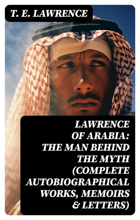 Lawrence of Arabia: The Man Behind the Myth (Complete Autobiographical Works, Memoirs & Letters)(Kobo/電子書)