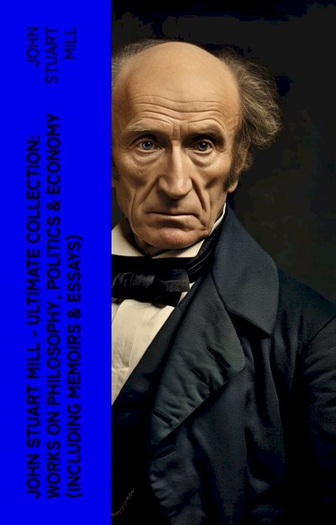 JOHN STUART MILL - Ultimate Collection: Works on Philosophy, Politics & Economy (Including Memoirs & Essays)(Kobo/電子書)