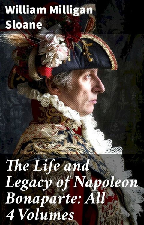 The Life and Legacy of Napoleon Bonaparte: All 4 Volumes(Kobo/電子書)