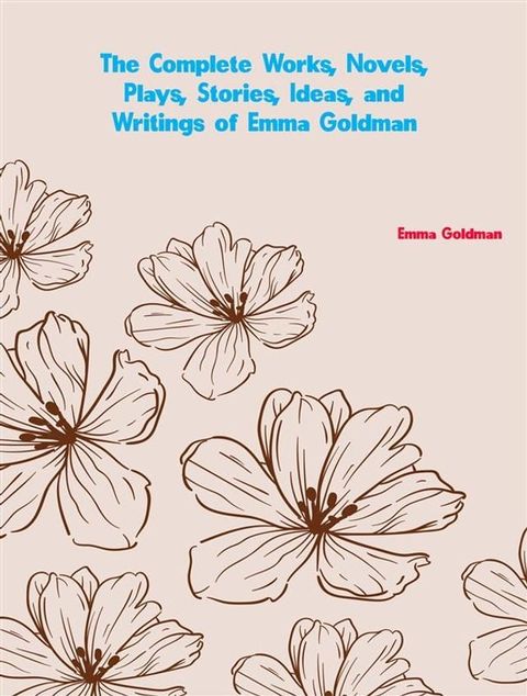 The Complete Works, Novels, Plays, Stories, Ideas, and Writings of Emma Goldman(Kobo/電子書)