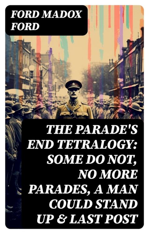 The Parade's End Tetralogy: Some Do Not, No More Parades, A Man Could Stand Up & Last Post(Kobo/電子書)