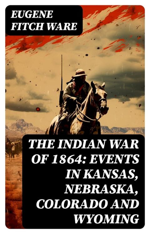 The Indian War of 1864: Events in Kansas, Nebraska, Colorado and Wyoming(Kobo/電子書)