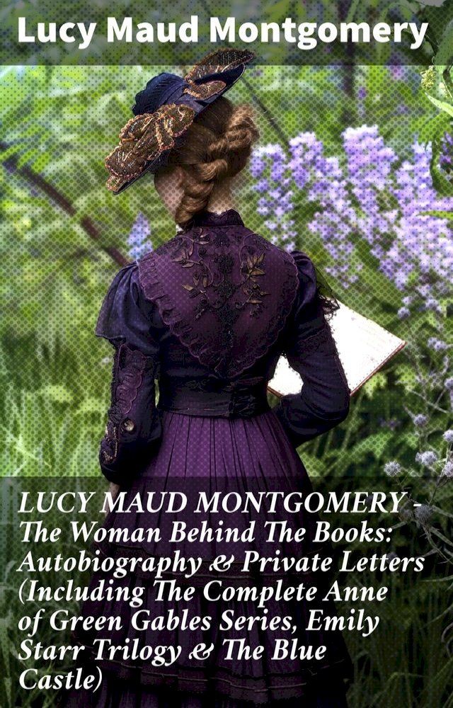  LUCY MAUD MONTGOMERY - The Woman Behind The Books: Autobiography & Private Letters (Including The Complete Anne of Green Gables Series, Emily Starr Trilogy & The Blue Castle)(Kobo/電子書)