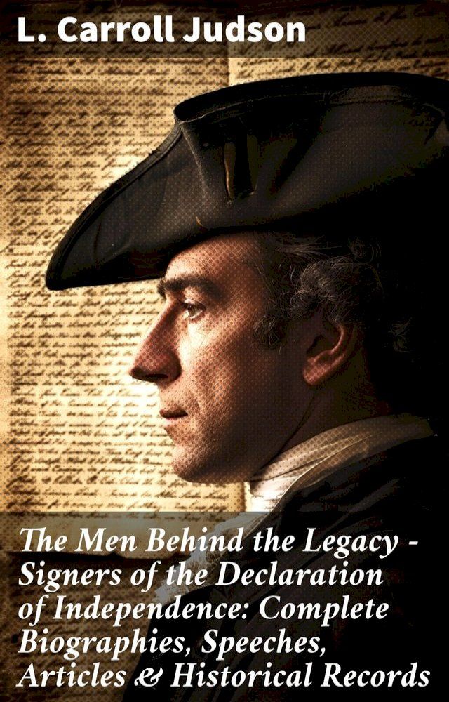  The Men Behind the Legacy - Signers of the Declaration of Independence: Complete Biographies, Speeches, Articles & Historical Records(Kobo/電子書)