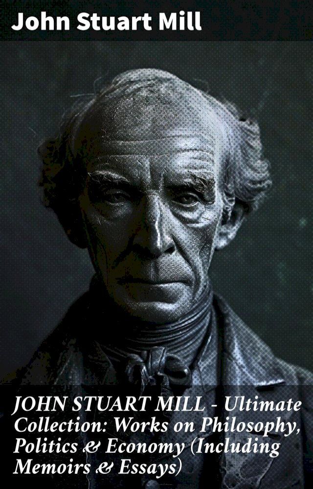  JOHN STUART MILL - Ultimate Collection: Works on Philosophy, Politics & Economy (Including Memoirs & Essays)(Kobo/電子書)