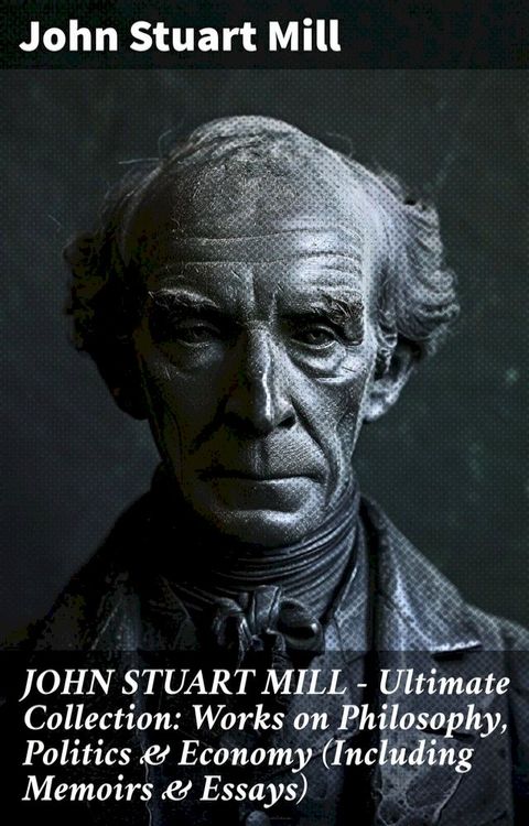 JOHN STUART MILL - Ultimate Collection: Works on Philosophy, Politics & Economy (Including Memoirs & Essays)(Kobo/電子書)