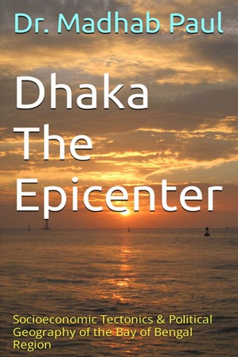 Dhaka the Epicenter: Socioeconomic Tectonics & Political Geography of the Bay of Bengal Region(Kobo/電子書)