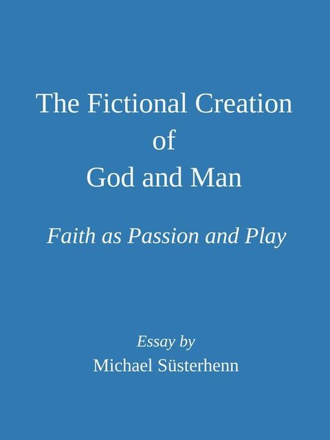 The Fictional Creation of God and Man. Faith as Passion and Play: Essay(Kobo/電子書)