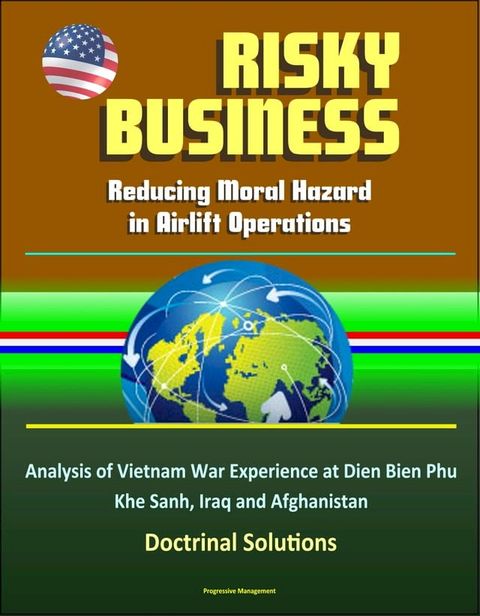 Risky Business: Reducing Moral Hazard in Airlift Operations - Analysis of Vietnam War Experience at Dien Bien Phu, Khe Sanh, Iraq and Afghanistan, Doctrinal Solutions(Kobo/電子書)