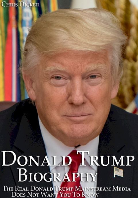 Donald Trump Biography: The Real Donald Trump Mainstream Media Does Not Want You To Know: The 45th President of The United States(Kobo/電子書)