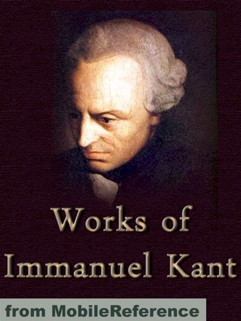 Works Of Immanuel Kant: Including Critique Of Pure Reason, Critique Of Practical Reason, Groundwork Of The Metaphysics Of Morals & More (Mobi Collected Works)(Kobo/電子書)