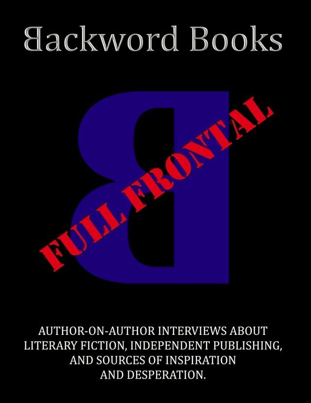  Backword Books: Full Frontal -- Author-on-Author Interviews about Literary Fiction, Independent Publishing, and Sources of Inspiration and Desperation(Kobo/電子書)