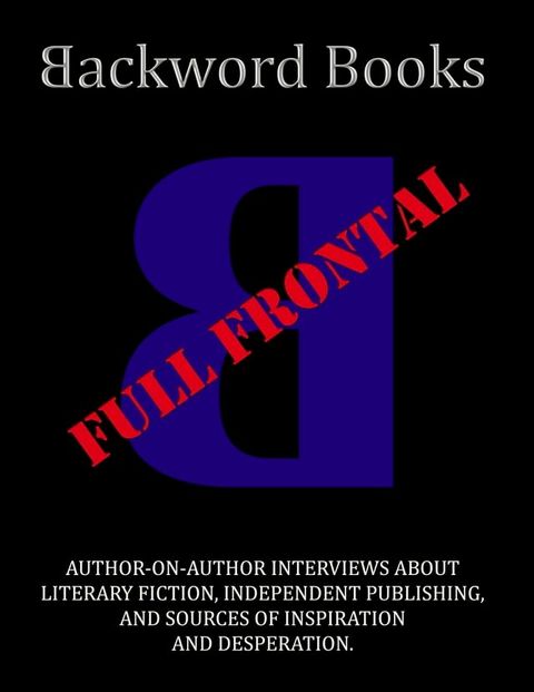 Backword Books: Full Frontal -- Author-on-Author Interviews about Literary Fiction, Independent Publishing, and Sources of Inspiration and Desperation(Kobo/電子書)