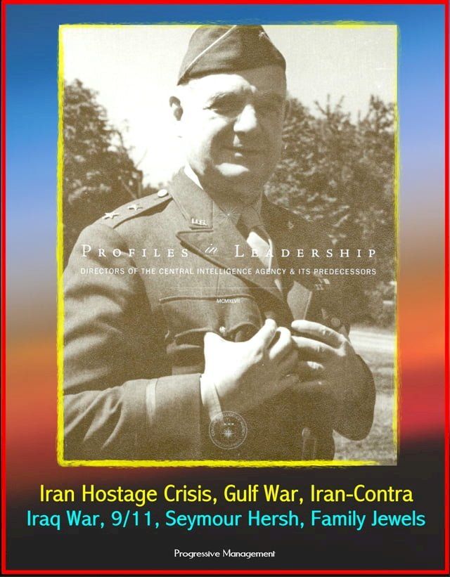  Profiles in Leadership: Directors of the Central Intelligence Agency (CIA) and its Predecessors - Iran Hostage Crisis, Gulf War, Iran-Contra, Iraq War, 9/11, Seymour Hersh, Family Jewels(Kobo/電子書)