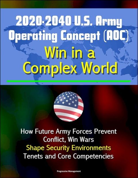 2020-2040 U.S. Army Operating Concept (AOC): Win in a Complex World - How Future Army Forces Prevent Conflict, Win Wars, Shape Security Environments, Tenets and Core Competencies(Kobo/電子書)