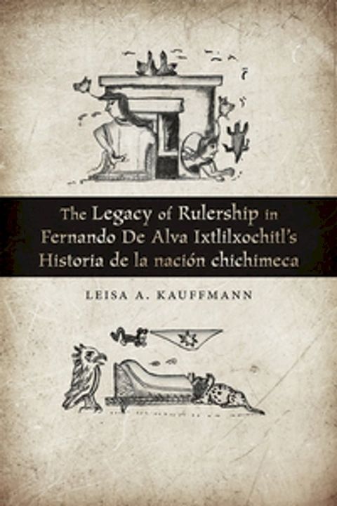 The Legacy of Rulership in Fernando de Alva Ixtlilxochitl’s Historia de la nación chichimeca(Kobo/電子書)