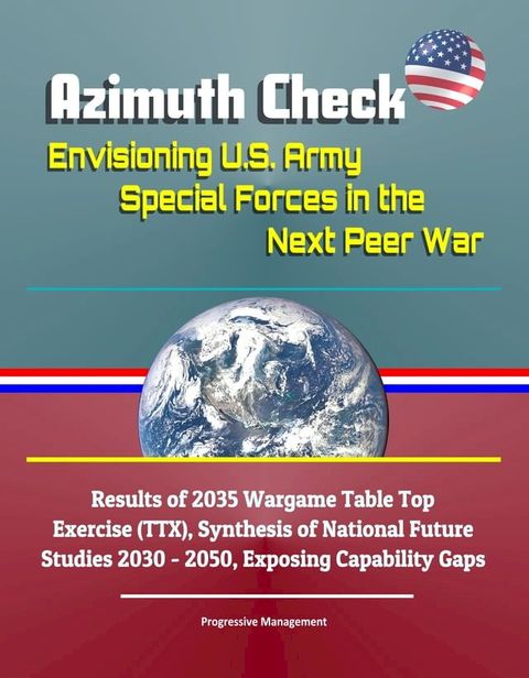 Azimuth Check: Envisioning U.S. Army Special Forces in the Next Peer War - Results of 2035 Wargame Table Top Exercise (TTX), Synthesis of National Future Studies 2030 - 2050, Exposing Capability Gaps(Kobo/電子書)