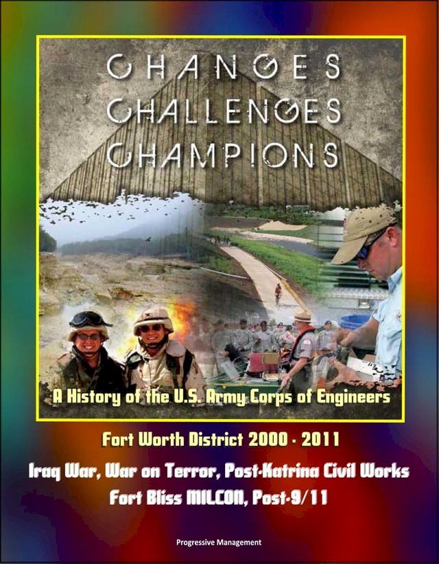  Changes, Challenges, Champions: A History of the U.S. Army Corps of Engineers Fort Worth District 2000 - 2011 - Iraq War, War on Terror, Post-Katrina Civil Works, Fort Bliss MILCON, Post-9/11(Kobo/電子書)