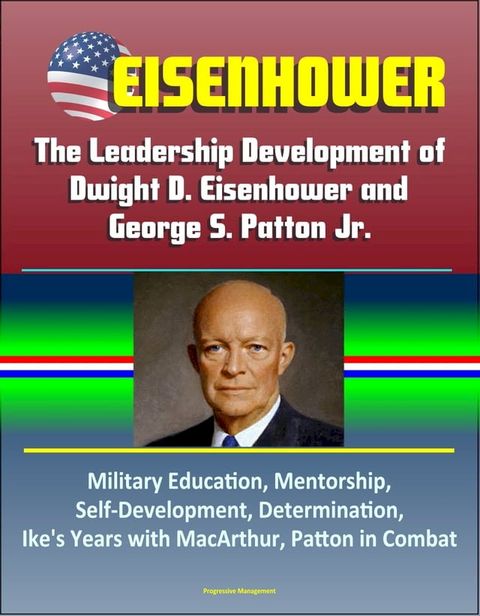 Eisenhower: The Leadership Development of Dwight D. Eisenhower and George S. Patton Jr., Military Education, Mentorship, Self-Development, Determination, Ike's Years with MacArthur, Patton in Combat(Kobo/電子書)