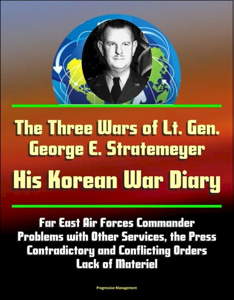 The Three Wars of Lt. Gen. George E. Stratemeyer: His Korean War Diary - Far East Air Forces Commander, Problems with Other Services, the Press, Contradictory and Conflicting Orders, Lack of Materiel(Kobo/電子書)