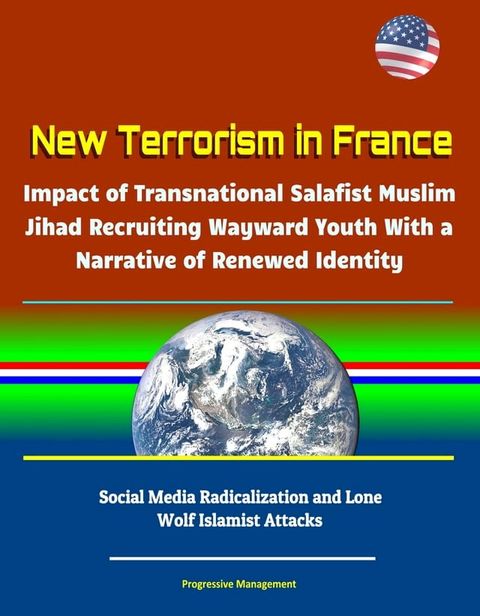 New Terrorism in France: Impact of Transnational Salafist Muslim Jihad Recruiting Wayward Youth With a Narrative of Renewed Identity, Social Media Radicalization and Lone Wolf Islamist Attacks(Kobo/電子書)