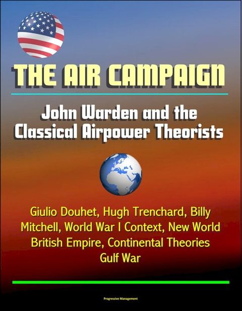 The Air Campaign: John Warden and the Classical Airpower Theorists - Giulio Douhet, Hugh Trenchard, Billy Mitchell, World War I Context, New World, British Empire, Continental Theories, Gulf War(Kobo/電子書)