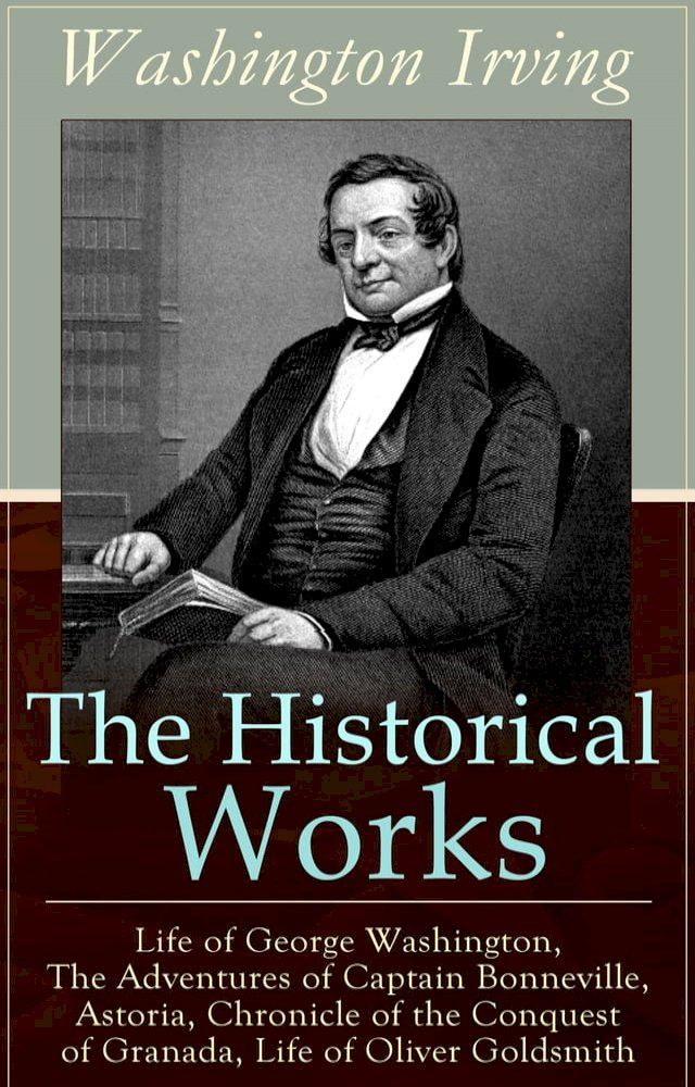  The Historical Works of Washington Irving: Life of George Washington, The Adventures of Captain Bonneville, Astoria, Chronicle of the Conquest of Granada, Life of Oliver Goldsmith(Kobo/電子書)