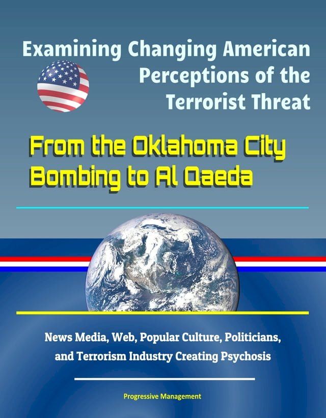  Examining Changing American Perceptions of the Terrorist Threat: From the Oklahoma City Bombing to Al Qaeda - News Media, Web, Popular Culture, Politicians, and Terrorism Industry Creating Psychosis(Kobo/電子書)