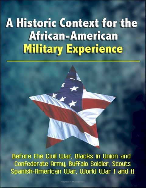 A Historic Context for the African-American Military Experience: Before the Civil War, Blacks in Union and Confederate Army, Buffalo Soldier, Scouts, Spanish-American War, World War I and II(Kobo/電子書)