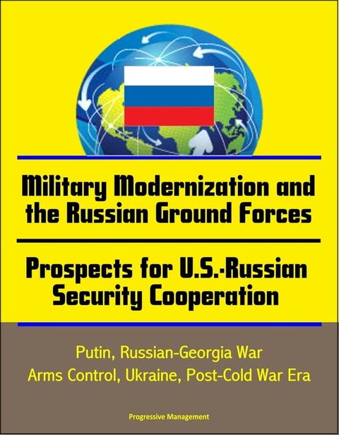 Military Modernization and the Russian Ground Forces, Prospects for U.S.-Russian Security Cooperation: Putin, Russian-Georgia War, Arms Control, Ukraine, Post-Cold War Era(Kobo/電子書)