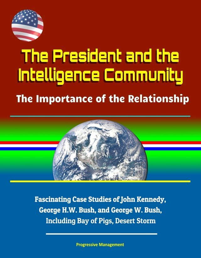  The President and the Intelligence Community: The Importance of the Relationship - Fascinating Case Studies of John Kennedy, George H.W. Bush, and George W. Bush, Including Bay of Pigs, Desert Storm(Kobo/電子書)