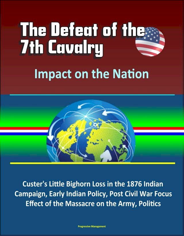  The Defeat of the 7th Cavalry: Impact on the Nation - Custer's Little Bighorn Loss in the 1876 Indian Campaign, Early Indian Policy, Post Civil War Focus, Effect of the Massacre on the Army, Politics(Kobo/電子書)