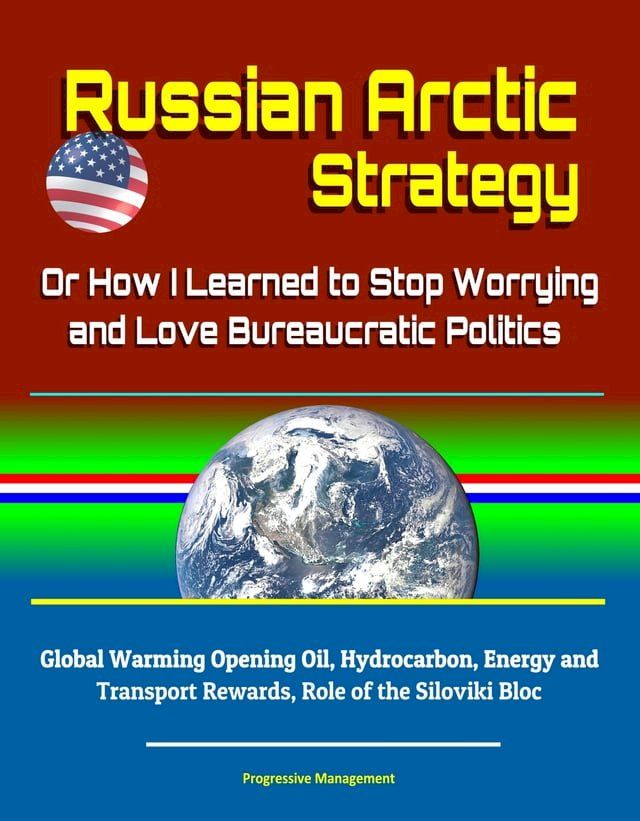  Russian Arctic Strategy: Or How I Learned to Stop Worrying and Love Bureaucratic Politics - Global Warming Opening Oil, Hydrocarbon, Energy and Transport Rewards, Role of the Siloviki Bloc(Kobo/電子書)