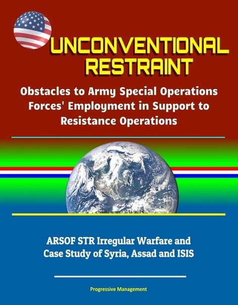 Unconventional Restraint: Obstacles to Army Special Operations Forces' Employment in Support to Resistance Operations - ARSOF STR Irregular Warfare and Case Study of Syria, Assad and ISIS(Kobo/電子書)