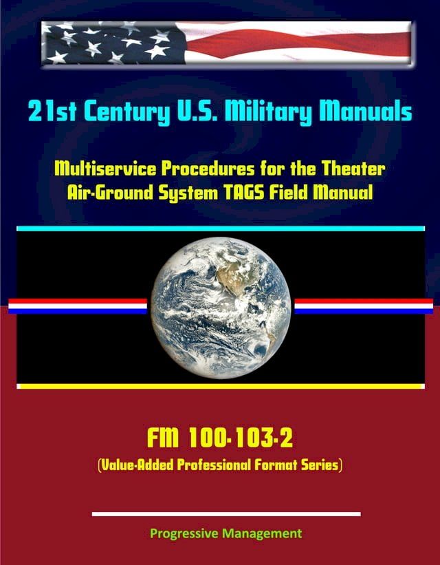  21st Century U.S. Military Manuals: Multiservice Procedures for the Theater Air-Ground System TAGS Field Manual - FM 100-103-2 (Value-Added Professional Format Series)(Kobo/電子書)