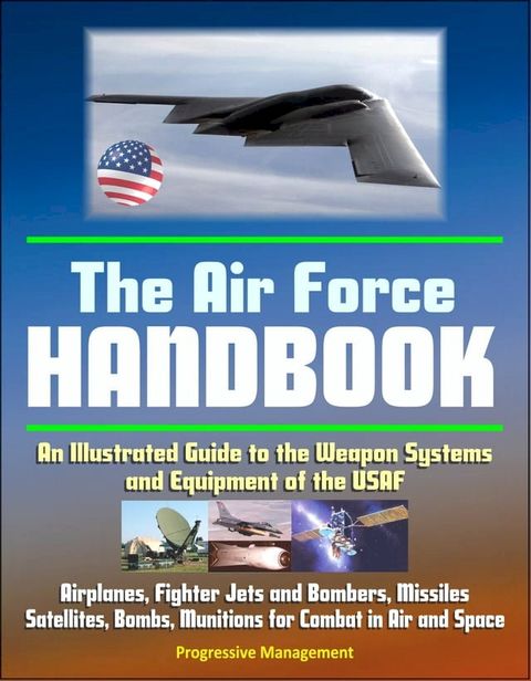 The Air Force Handbook: An Illustrated Guide to the Weapon Systems and Equipment of the USAF, Airplanes, Fighter Jets and Bombers, Missiles, Satellites, Bombs, Munitions for Combat in Air and Space(Kobo/電子書)