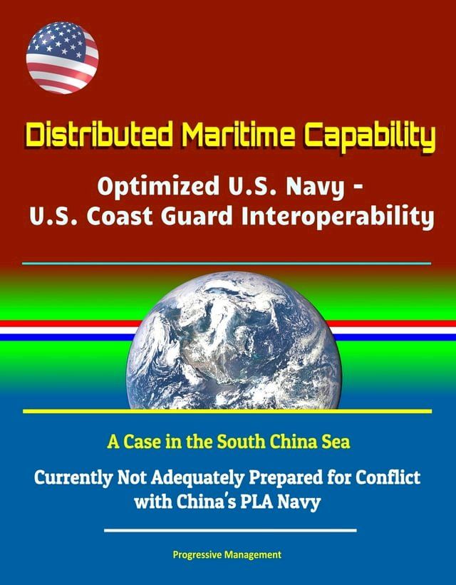  Distributed Maritime Capability: Optimized U.S. Navy - U.S. Coast Guard Interoperability, A Case in the South China Sea - Currently Not Adequately Prepared for Conflict with China's PLA Navy(Kobo/電子書)