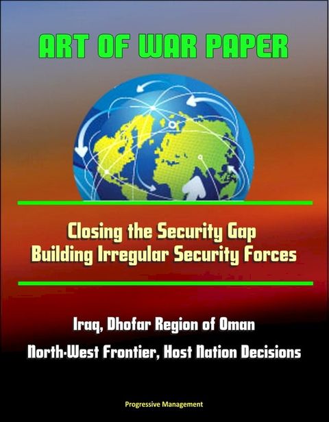 Art of War Paper: Closing the Security Gap - Building Irregular Security Forces, Iraq, Dhofar Region of Oman, North-West Frontier, Host Nation Decisions(Kobo/電子書)