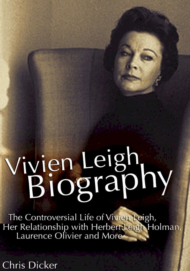  Vivien Leigh Biography: The Controversial Life of Vivien Leigh, Her Relationship with Herbert Leigh Holman, Laurence Olivier and More(Kobo/電子書)