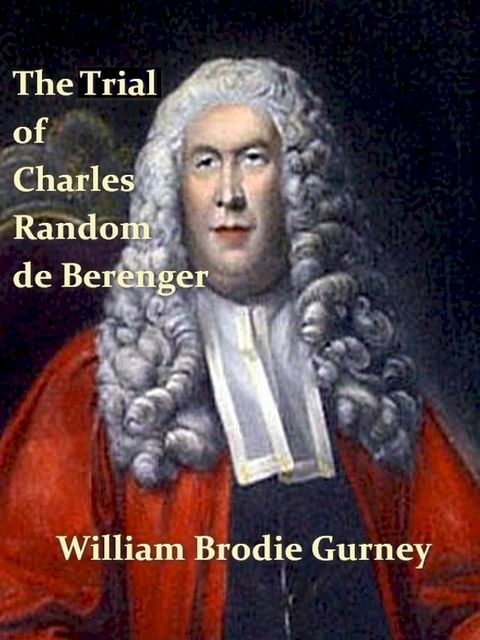 The Trial of Charles Random de Berenger, Sir Thomas Cochrane, Commonly Called Lord Cochrane, the Hon. Andrew Cochrane Johnstone, Richard Gathorne Butt, Ralph Sandom, Alexander M'Rae, John Peter Holloway, and Henry Lyte(Kobo/電子書)