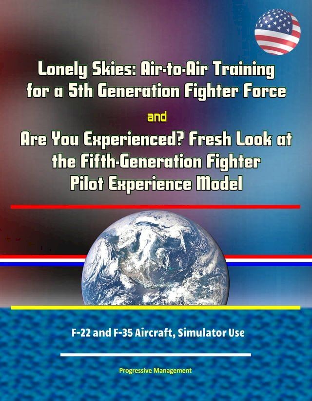  Lonely Skies: Air-to-Air Training for a 5th Generation Fighter Force, and Are You Experienced? Fresh Look at the Fifth-Generation Fighter Pilot Experience Model, F-22 and F-35 Aircraft, Simulator Use(Kobo/電子書)