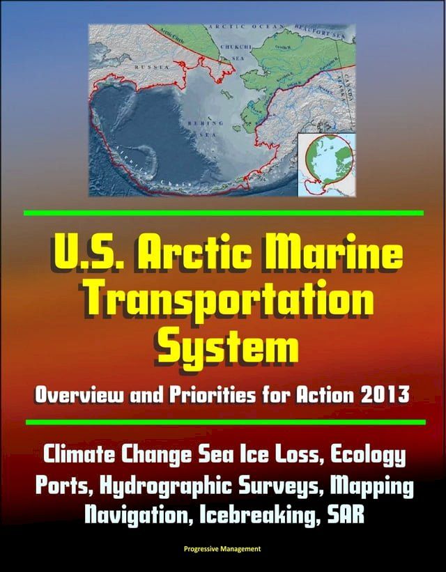  U.S. Arctic Marine Transportation System: Overview and Priorities for Action 2013 - Climate Change Sea Ice Loss, Ecology, Ports, Hydrographic Surveys, Mapping, Navigation, Icebreaking, SAR(Kobo/電子書)