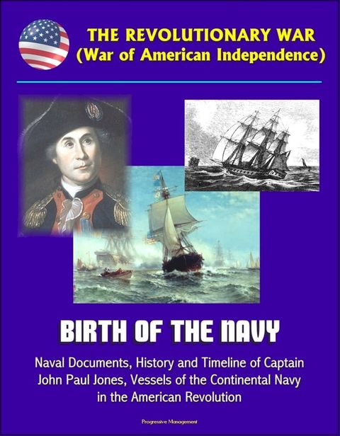 The Revolutionary War (War of American Independence): Birth of the Navy, Naval Documents, History and Timeline of Captain John Paul Jones, Vessels of the Continental Navy in the American Revolution(Kobo/電子書)